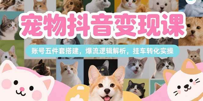 （15379期）宠物抖音变现课，账号五件套搭建，爆流逻辑解析，挂车转化实操白米粥资源网-汇集全网副业资源白米粥资源网