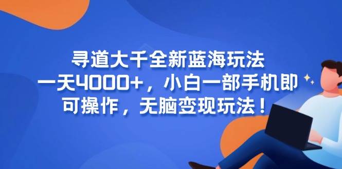 （15050期）寻道大千全新蓝海玩法，一天4000+，小白一部手机即可操作，无脑变现玩法！白米粥资源网-汇集全网副业资源白米粥资源网