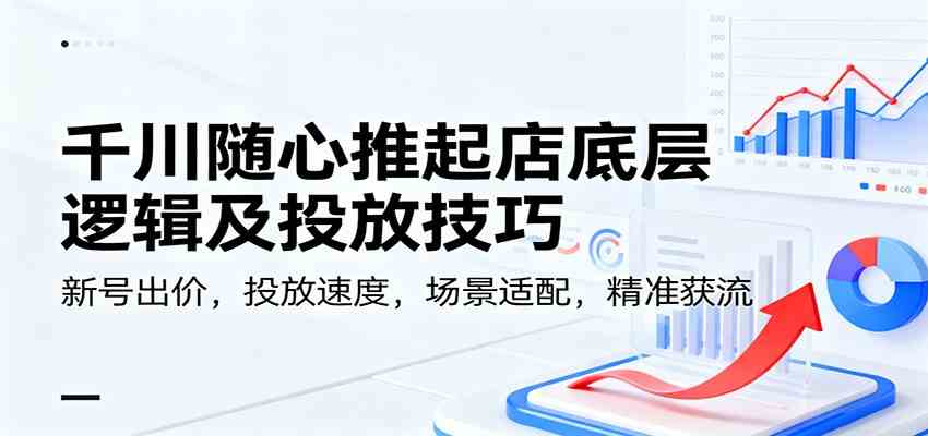 千川随心推起店底层逻辑及投放技巧,新号出价,投放速度,场景适配,精准获流白米粥资源网-汇集全网副业资源白米粥资源网
