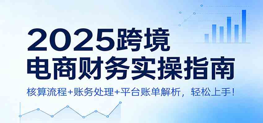 2025跨境电商财务实操指南：核算流程+账务处理+平台账单解析，轻松上手！白米粥资源网-汇集全网副业资源白米粥资源网