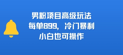 男粉项目高级玩法，每单899，冷门暴利，小白也可操作白米粥资源网-汇集全网副业资源白米粥资源网