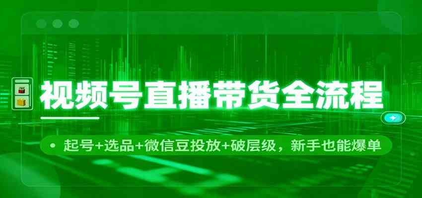 视频号直播带货全流程：起号+选品+微信豆投放+破层级，新手也能爆单白米粥资源网-汇集全网副业资源白米粥资源网