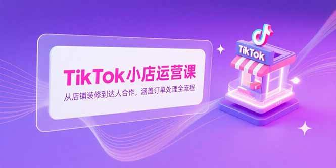 （15290期）TikTok小店运营课，从店铺装修到达人合作，涵盖订单处理全流程白米粥资源网-汇集全网副业资源白米粥资源网