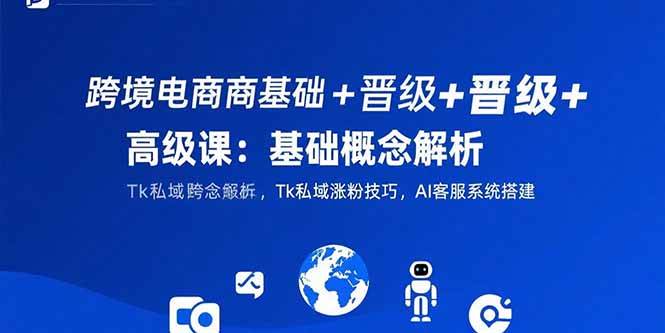 （15496期）跨境电商基础+晋级+高级课：基础概念解析,Tk私域涨粉技巧,AI客服系统搭建白米粥资源网-汇集全网副业资源白米粥资源网