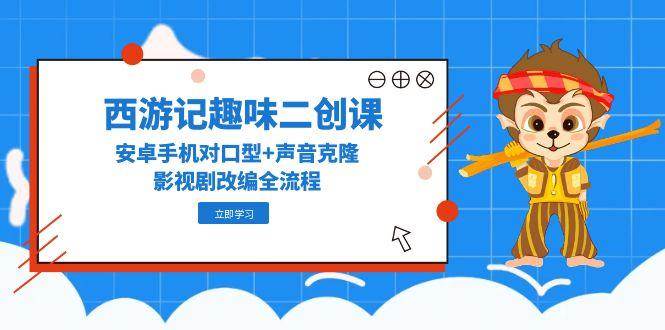 西游记趣味二创课，安卓手机对口型+声音克隆，影视剧改编全流程白米粥资源网-汇集全网副业资源白米粥资源网