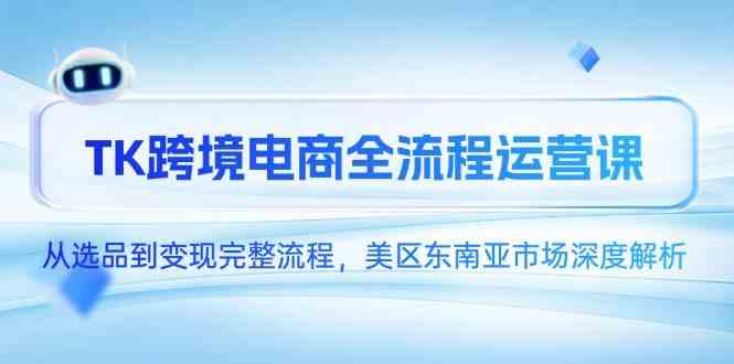 TK跨境电商全流程运营课，从选品到变现完整流程，美区东南亚市场深度解析白米粥资源网-汇集全网副业资源白米粥资源网