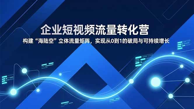 （16959期）企业短视频流量转化营，构建“海陆空”立体流量矩阵，实现从0到1的破局与可持续增长白米粥资源网-汇集全网副业资源白米粥资源网