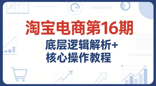 淘宝电商第16期，底层逻辑解析+核心操作教程，运营、推广提升能力的必学课程+配套资料白米粥资源网-汇集全网副业资源白米粥资源网