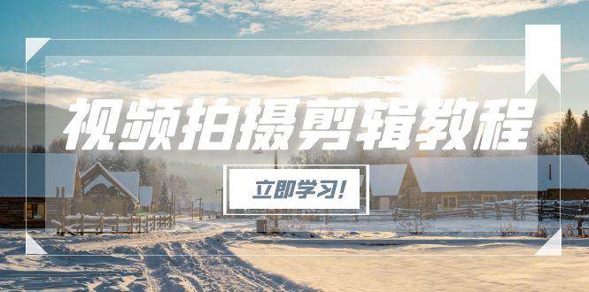 （15154期）视频拍摄剪辑教程，从基础操作到进阶，爆款视频全流程生产术白米粥资源网-汇集全网副业资源白米粥资源网