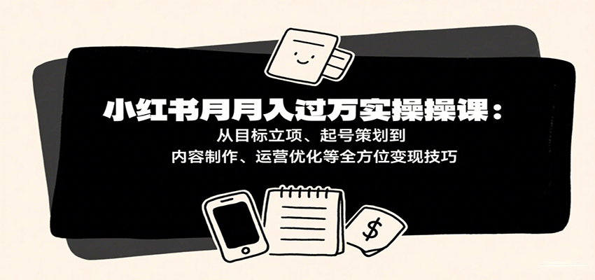 小红书月入十万实操课：从目标立项、起号策划到内容制作、运营优化等全方位变现技巧白米粥资源网-汇集全网副业资源白米粥资源网