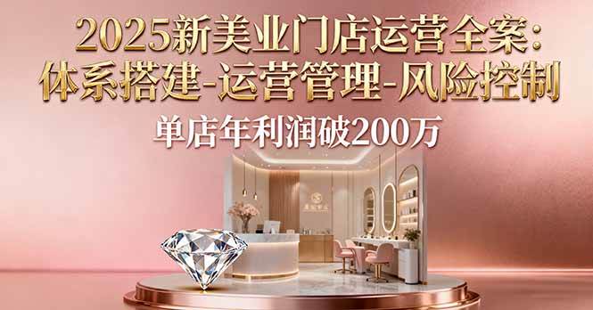 （16216期）2025新美业门店运营全案：体系搭建-运营管理-风险控制，单店年利润破200万白米粥资源网-汇集全网副业资源白米粥资源网