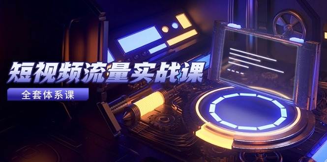 （14937期）短视频流量实战课，从平台选择到内容变现，爆款公式与投放技巧白米粥资源网-汇集全网副业资源白米粥资源网
