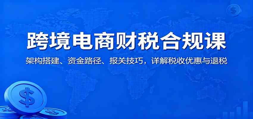 跨境电商财税合规课：架构搭建、资金路径、报关技巧，详解税收优惠与退税白米粥资源网-汇集全网副业资源白米粥资源网