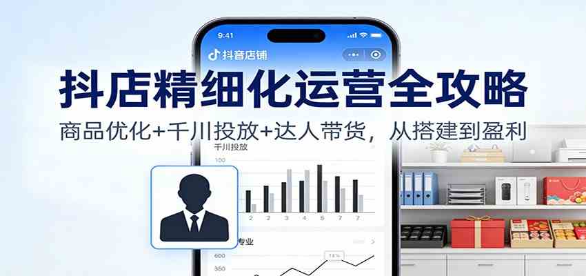 抖店精细化运营全攻略:商品优化+千川投放+ 达人带货,从搭建到盈利白米粥资源网-汇集全网副业资源白米粥资源网