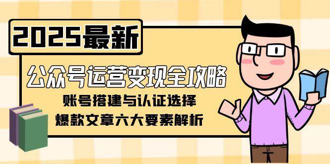 公众号运营变现全攻略，账号搭建与认证选择，爆款文章六大要素解析白米粥资源网-汇集全网副业资源白米粥资源网