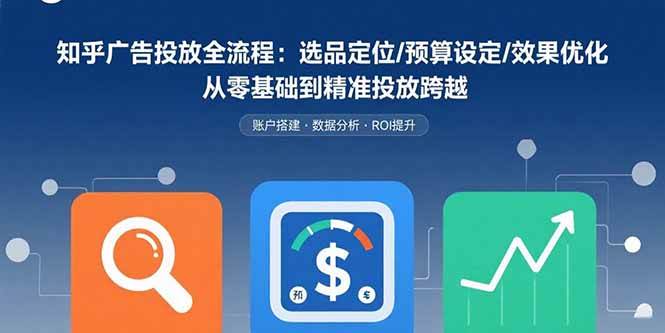 （15774期）知乎广告投放全流程：选品定位/预算设定/效果优化 从零基础到精准投放跨越白米粥资源网-汇集全网副业资源白米粥资源网