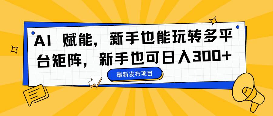 （16743期）AI 赋能，新手也能玩转多平台矩阵，新手也可日入300+白米粥资源网-汇集全网副业资源白米粥资源网