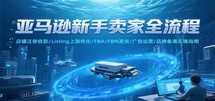 亚马逊新手卖家全流程，注册收款/Listing上架优化/ FBA/FBM发货/广告运营/品牌备案白米粥资源网-汇集全网副业资源白米粥资源网