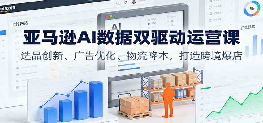 亚马逊AI数据双驱动运营课：选品创新、广告优化、物流降本，打造跨境爆店白米粥资源网-汇集全网副业资源白米粥资源网
