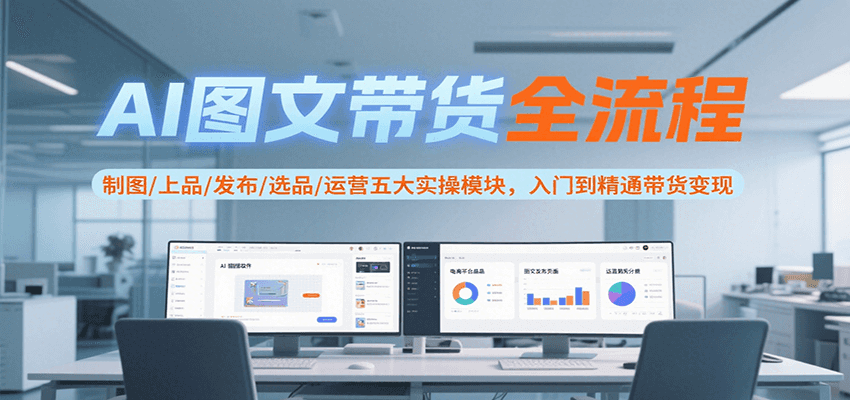 AI图文带货全流程，制图/上品/发布/选品/运营五大实操模块，入门到精通带货变现白米粥资源网-汇集全网副业资源白米粥资源网