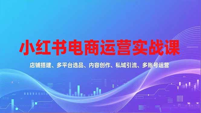 （16695期）小红书电商运营实战课，店铺搭建、多平台选品、内容创作、私域引流、多账号运营等玩法白米粥资源网-汇集全网副业资源白米粥资源网