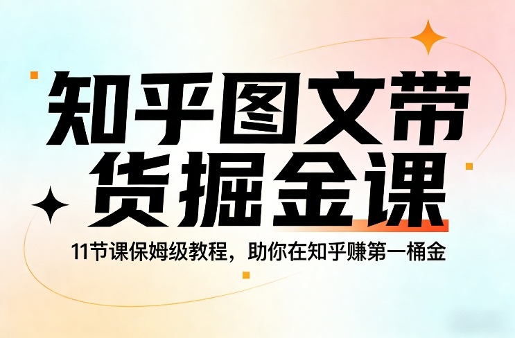 知乎图文带货掘金课，11节课保姆级教程，助你在知乎賺第一桶金白米粥资源网-汇集全网副业资源白米粥资源网