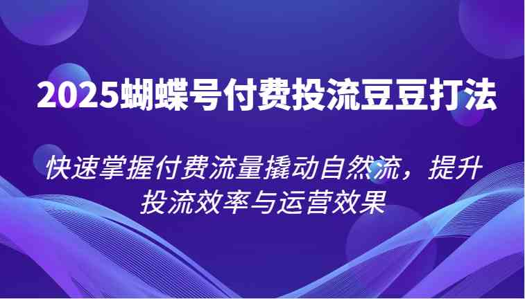 2025蝴蝶号付费投流豆豆打法，快速掌握付费流量撬动自然流，提升投流效率与运营效果白米粥资源网-汇集全网副业资源白米粥资源网