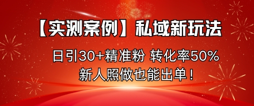 【实测案例】私域新玩法，日引30+精准粉，转化率50%，新人照做也能出单！白米粥资源网-汇集全网副业资源白米粥资源网