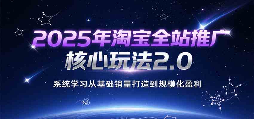 2025年淘宝全站推广核心玩法2.0，系统学习从基础销量打造到规模化盈利白米粥资源网-汇集全网副业资源白米粥资源网