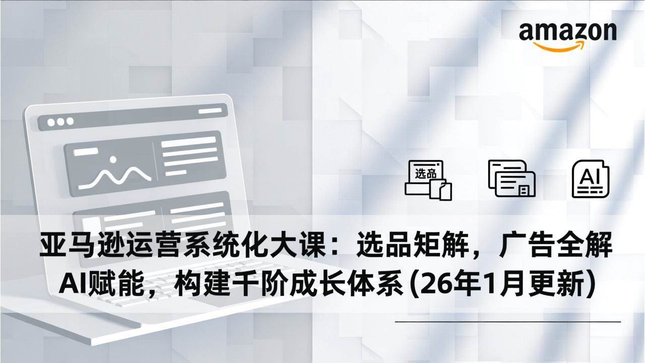 （17103期）亚马逊运营系统化大课：选品矩阵，广告全解，AI赋能，构建千阶成长体系(26年1月更新)白米粥资源网-汇集全网副业资源白米粥资源网