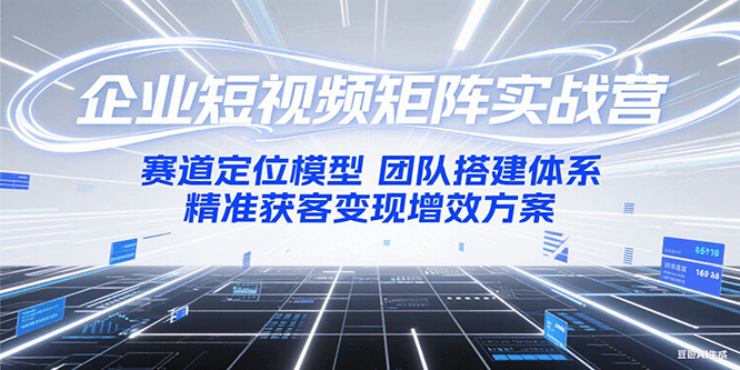 企业短视频矩阵实战营：赛道定位模型+团队搭建体系+精准获客变现增效方案白米粥资源网-汇集全网副业资源白米粥资源网