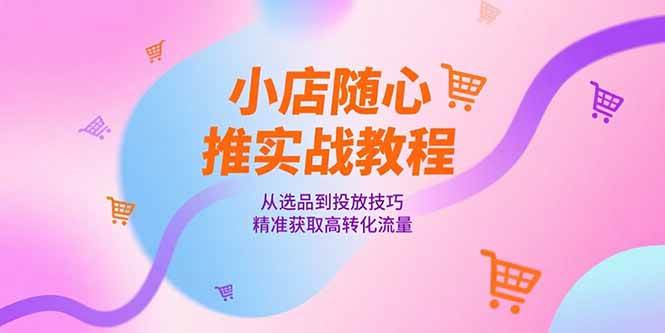 （15205期）小店随心推实战教程，从选品到投放技巧，精准获取高转化流量白米粥资源网-汇集全网副业资源白米粥资源网
