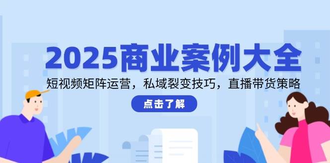 2025商业案例大全，短视频矩阵运营，私域裂变技巧，直播带货策略白米粥资源网-汇集全网副业资源白米粥资源网