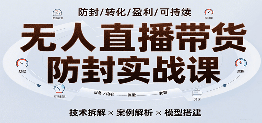 无人直播带货防封实战课，7天掌握高转化直播技术，实现单场GMV破万可持续模型白米粥资源网-汇集全网副业资源白米粥资源网
