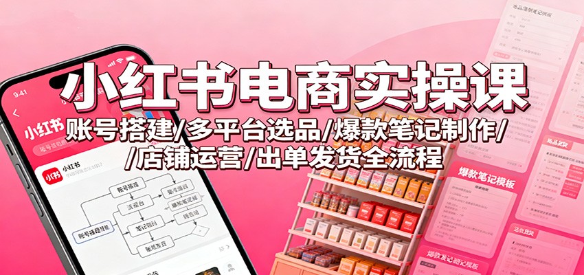 小红书电商实操课：账号搭建/多平台选品/爆款笔记制作/店铺运营/出单发货全流程白米粥资源网-汇集全网副业资源白米粥资源网