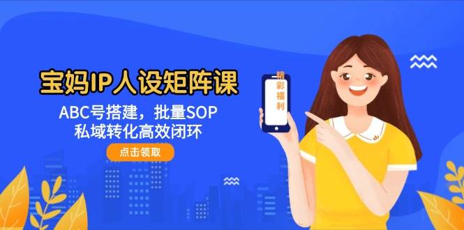 宝妈IP人设矩阵课：ABC号搭建，批量SOP，私域转化高效闭环白米粥资源网-汇集全网副业资源白米粥资源网