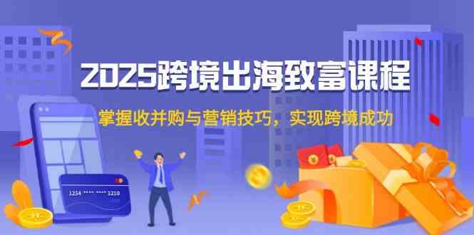 2025跨境出海致富课程，掌握收并购与营销技巧，实现跨境成功白米粥资源网-汇集全网副业资源白米粥资源网