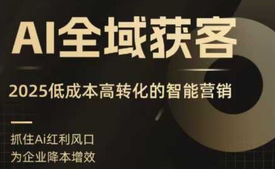 AI全域获客实训营，2025低成本高转化的智能营销，精准找客，高效营销白米粥资源网-汇集全网副业资源白米粥资源网