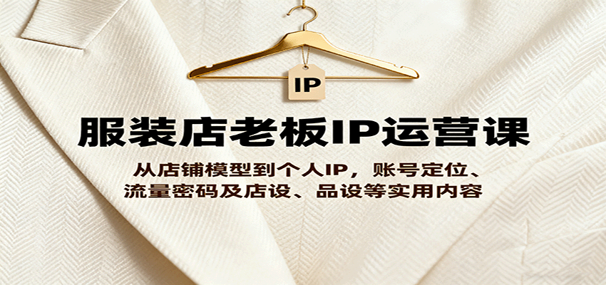 服装店老板IP运营课，从店铺模型到个人IP，账号定位、流量密码及店设、品设等实用内容白米粥资源网-汇集全网副业资源白米粥资源网