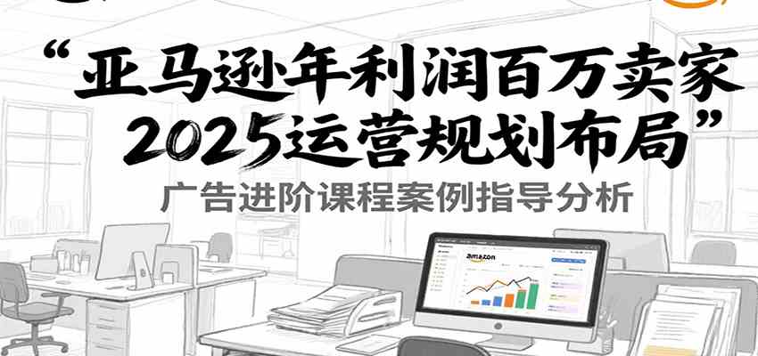 亚马逊年利润百万卖家2025运营规划布局，广告进阶课程案例指导分析白米粥资源网-汇集全网副业资源白米粥资源网