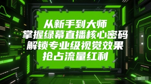 从新手到大师，掌握绿幕直播核心密码！解锁专业级视觉效果，抢占流量红利！白米粥资源网-汇集全网副业资源白米粥资源网