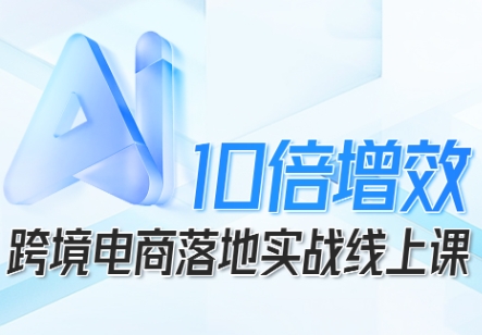 跨境电商10倍增效，跨境电商AI落地实战线上课白米粥资源网-汇集全网副业资源白米粥资源网