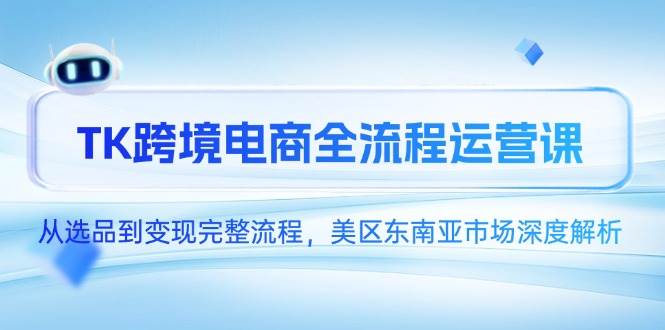 （14929期）TK跨境电商全流程运营课，从选品到变现完整流程，美区东南亚市场深度解析白米粥资源网-汇集全网副业资源白米粥资源网