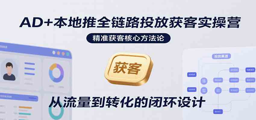 AD+本地推全链路投放获客实操营，快速掌握精准获客技巧，当天投放当天转化高效营销白米粥资源网-汇集全网副业资源白米粥资源网