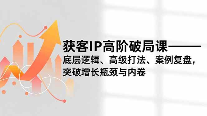 (16804期)获客IP高阶破局课,底层逻辑、高级打法、案例复盘,突破增长瓶颈与内卷白米粥资源网-汇集全网副业资源白米粥资源网