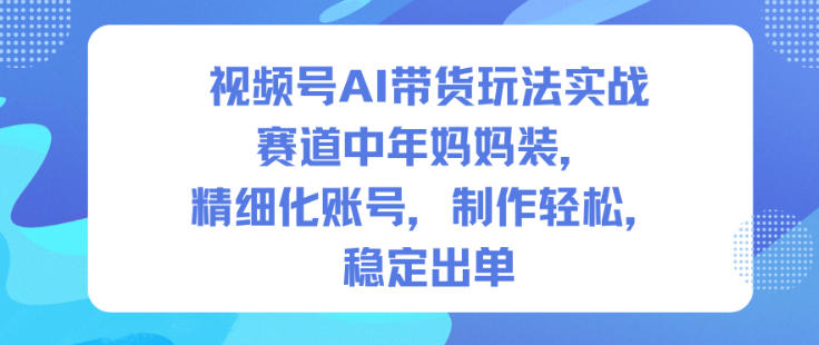 视频号AI带货玩法实战，赛道中年妈妈装，精细化账号，制作轻松，稳定出单白米粥资源网-汇集全网副业资源白米粥资源网