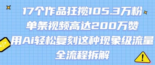 17个作品狂揽105.3W粉，单条视频高达200W赞，用Ai轻松复刻这种现象级流量!(全流程拆解)白米粥资源网-汇集全网副业资源白米粥资源网