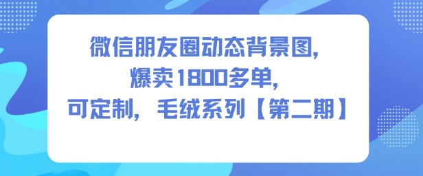 微信朋友圈动态背景图，爆卖1800多单，可定制，毛绒系列【第二期】白米粥资源网-汇集全网副业资源白米粥资源网
