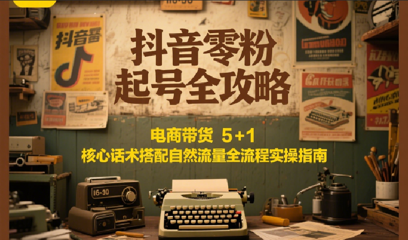 抖音零粉起号全攻略：电商带货 5+1 核心话术搭配自然流量全流程实操指南白米粥资源网-汇集全网副业资源白米粥资源网