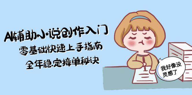 （15067期）AI辅助小说创作入门，零基础快速上手指南，全年稳定接单秘诀白米粥资源网-汇集全网副业资源白米粥资源网